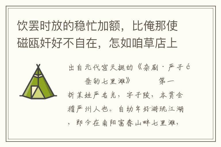 饮罢时放的稳忙加额，比俺那使磁瓯奸好不自在，怎如咱草店上倒开怀