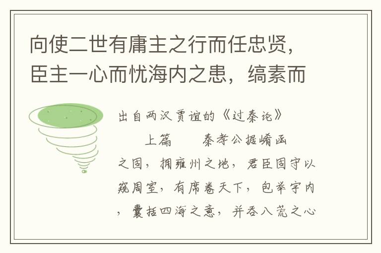 向使二世有庸主之行而任忠贤，臣主一心而忧海内之患，缟素而正先帝之过；裂地分民以封功臣之后，建国立君以礼天下；虚囹圄而免刑戮，去收孥污秽之罪，使各反其乡里；发仓廪，散财币，以振孤独穷困之士；轻赋少事，以