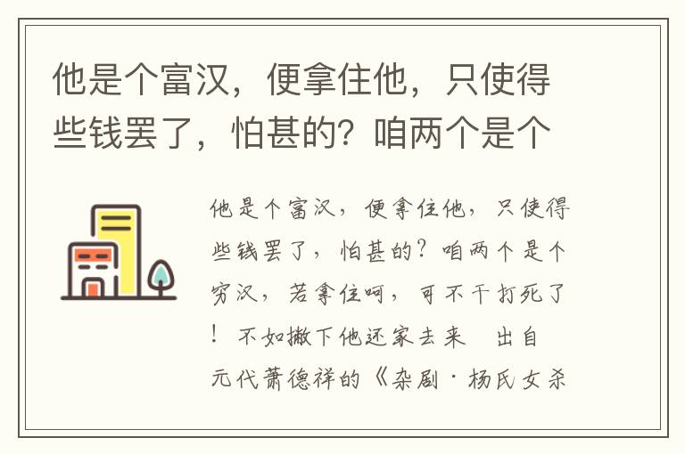 他是个富汉，便拿住他，只使得些钱罢了，怕甚的？咱两个是个穷汉，若拿住呵，可不干打死了！不如撇下他还家去来