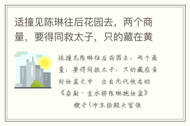 适撞见陈琳往后花园去，两个商量，要得同救太子，只的藏在黄封妆盒之中