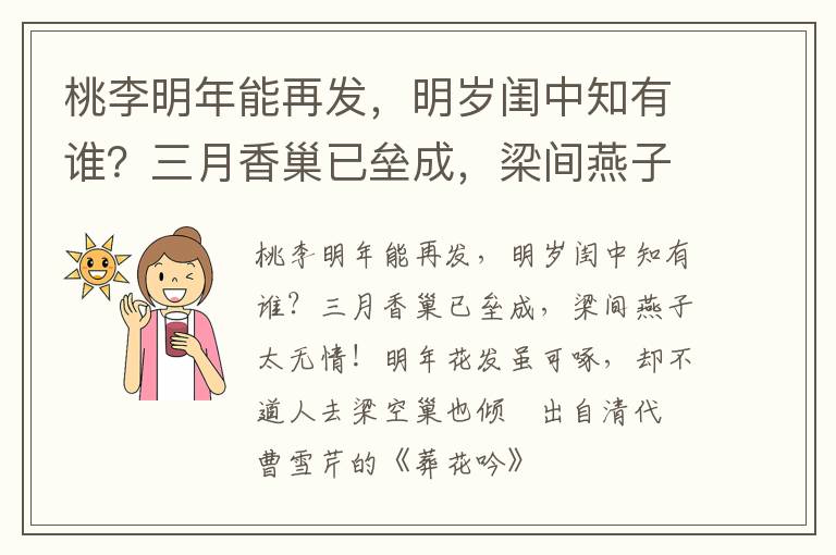 桃李明年能再发，明岁闺中知有谁？三月香巢已垒成，梁间燕子太无情！明年花发虽可啄，却不道人去梁空巢也倾