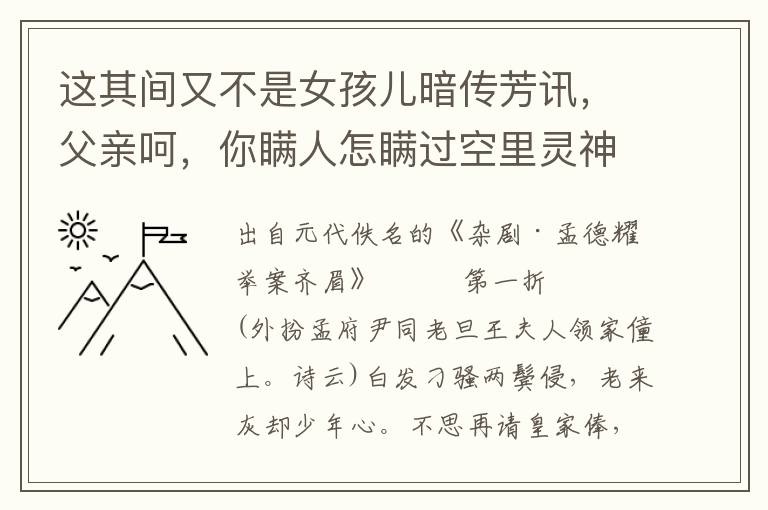 这其间又不是女孩儿暗传芳讯，父亲呵，你瞒人怎瞒过空里灵神？道当初许了的亲，他不曾来谢肯，因此上无主意的爹娘失信