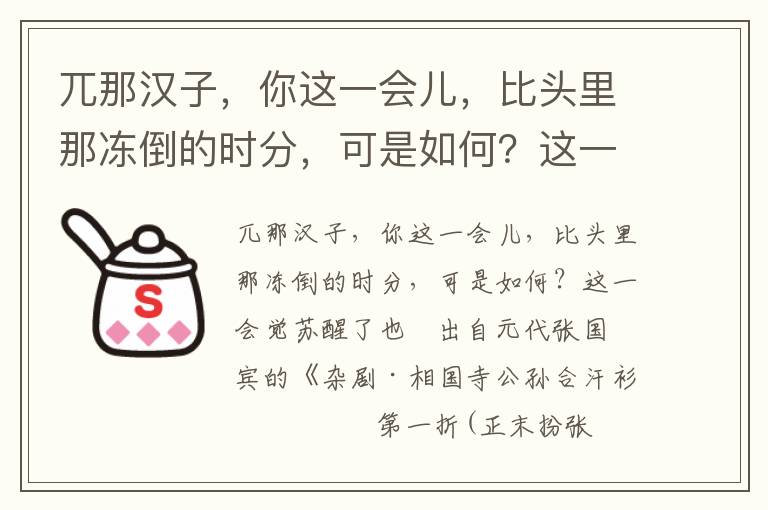 兀那汉子，你这一会儿，比头里那冻倒的时分，可是如何？这一会觉苏醒了也