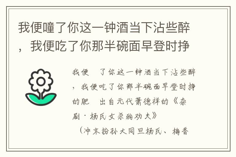 我便噇了你这一钟酒当下沾些醉，我便吃了你那半碗面早登时挣的肥