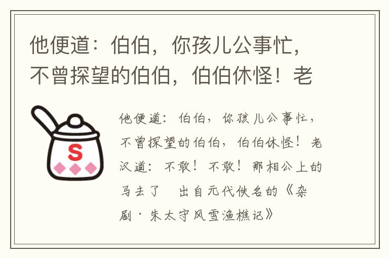 他便道：伯伯，你孩儿公事忙，不曾探望的伯伯，伯伯休怪！老汉道：不敢！不敢！那相公上的马去了