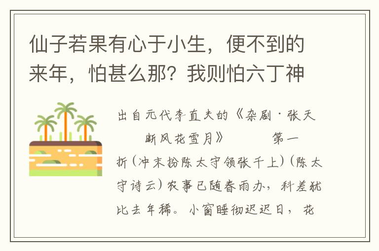 仙子若果有心于小生，便不到的来年，怕甚么那？我则怕六丁神告与天蓬，那六丁总是天上神位，料仙子也不怕他！更怕的是五更钟，催别匆匆，只落的四眼相看泪珠涌