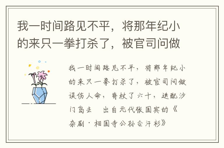 我一时间路见不平，将那年纪小的来只一拳打杀了，被官司问做误伤人命，脊杖了六十，迭配沙门岛去