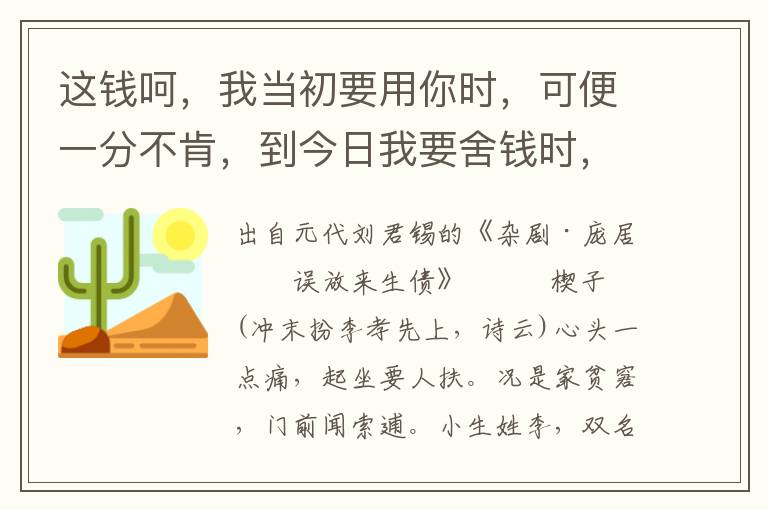 这钱呵，我当初要用你时，可便一分不肯，到今日我要舍钱时，可便于金何靳，兀那世间的人，那贪财好贿，苦海无边，回头是岸，何不早结善缘也