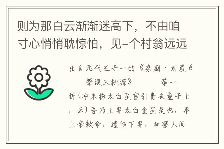 则为那白云渐渐迷高下，不由咱寸心悄悄耽惊怕，见-个村翁远远来迎迓