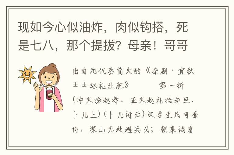 现如今心似油炸，肉似钩搭，死是七八，那个提拔？母亲！哥哥！似这般凄凄凉凉，波波渌渌，今夜宿谁家？多管在茅檐下